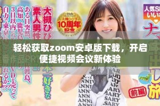 轻松获取zoom安卓版下载，开启便捷视频会议新体验
