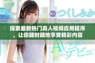 探索最新热门真人视频应用程序，让你随时随地享受精彩内容