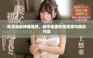 高清追剧神器推荐，畅享免费影视资源与精彩内容