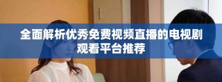 全面解析优秀免费视频直播的电视剧观看平台推荐
