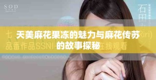 天美麻花果冻的魅力与麻花传苏的故事探秘