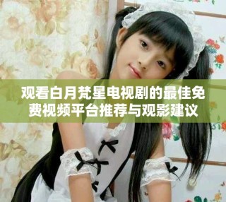 观看白月梵星电视剧的最佳免费视频平台推荐与观影建议