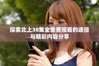 探索北上38集全免费观看的途径与精彩内容分享