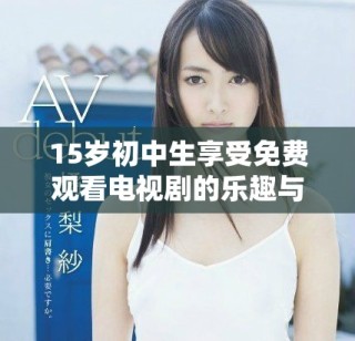15岁初中生享受免费观看电视剧的乐趣与选择建议