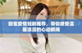 甜蜜爱情短剧推荐，带你感受温馨浪漫的心动瞬间