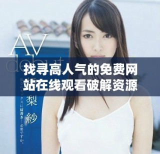 找寻高人气的免费网站在线观看破解资源的方法与技巧分享