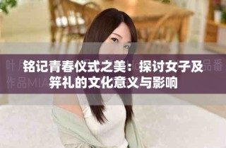 铭记青春仪式之美：探讨女子及笄礼的文化意义与影响