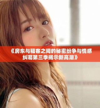 《房东与租客之间的秘密纷争与情感纠葛第三季揭示新高潮》