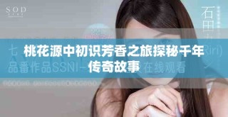 桃花源中初识芳香之旅探秘千年传奇故事