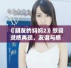 《朋友的妈妈2》歌词灵感再现，友谊与感情交织的故事深度探讨