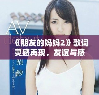 《朋友的妈妈2》歌词灵感再现，友谊与感情交织的故事深度探讨