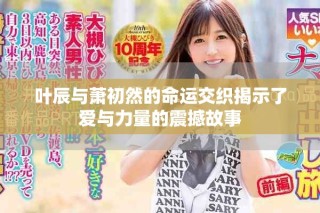 叶辰与萧初然的命运交织揭示了爱与力量的震撼故事