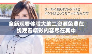 全新观看体验大地二资源免费在线观看精彩内容尽在其中