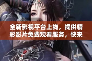 全新影视平台上线，提供精彩影片免费观看服务，快来体验吧