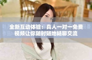 全新互动体验：真人一对一免费视频让你随时随地畅聊交流