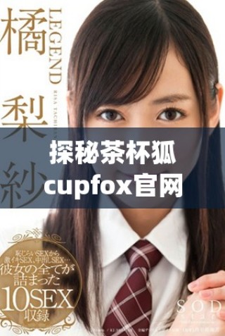 探秘茶杯狐cupfox官网，了解可爱小狐的独特魅力