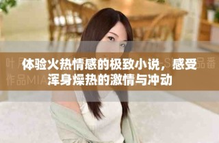体验火热情感的极致小说，感受浑身燥热的激情与冲动
