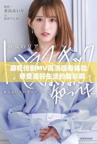 麻花传剧MV高清观看体验，感受美好生活的精彩瞬间