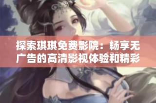 探索琪琪免费影院：畅享无广告的高清影视体验和精彩内容分享