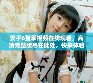 妻子6整季视频在线观看，高清完整版尽在此处，快来体验吧