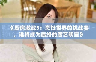 《厨房激战5：烹饪世界的挑战赛，谁将成为最终的厨艺明星》