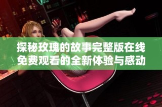 探秘玫瑰的故事完整版在线免费观看的全新体验与感动