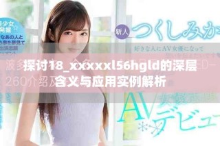 探讨18_xxxxxl56hgld的深层含义与应用实例解析