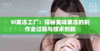 9i果冻工厂：探秘美味果冻的制作全过程与技术创新