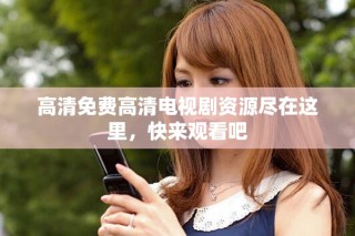 高清免费高清电视剧资源尽在这里，快来观看吧