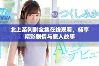 北上系列剧全集在线观看，畅享精彩剧情与感人故事