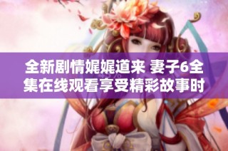 全新剧情娓娓道来 妻子6全集在线观看享受精彩故事时刻