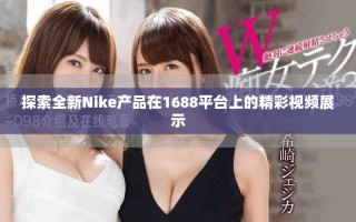 探索全新Nike产品在1688平台上的精彩视频展示