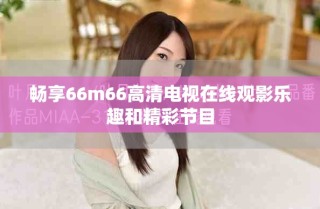 畅享66m66高清电视在线观影乐趣和精彩节目