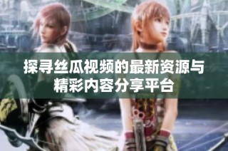 探寻丝瓜视频的最新资源与精彩内容分享平台