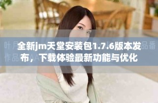 全新jm天堂安装包1.7.6版本发布，下载体验最新功能与优化