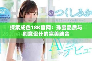 探索成色18K官网：珠宝品质与创意设计的完美结合