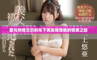 爱与热情交织的年下男友喂饱我的情感之旅