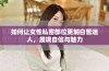 如何让女性私密部位更加白皙迷人，展现自信与魅力