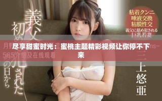 尽享甜蜜时光：蜜桃主题精彩视频让你停不下来