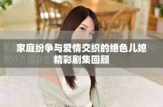 家庭纷争与爱情交织的绝色儿媳精彩剧集回顾