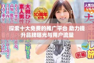 探索十大免费的推广平台 助力提升品牌曝光与用户流量