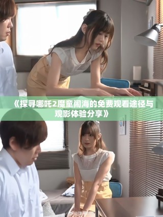 《探寻哪吒2魔童闹海的免费观看途径与观影体验分享》