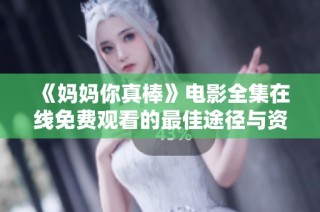 《妈妈你真棒》电影全集在线免费观看的最佳途径与资源分享