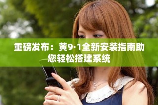 重磅发布：黄9·1全新安装指南助您轻松搭建系统