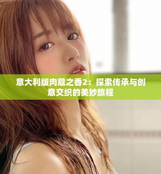 意大利版肉蔻之香2：探索传承与创意交织的美妙旅程