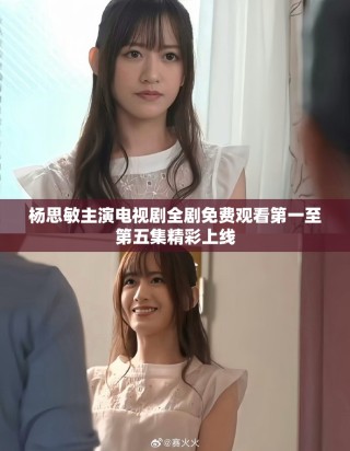 杨思敏主演电视剧全剧免费观看第一至第五集精彩上线