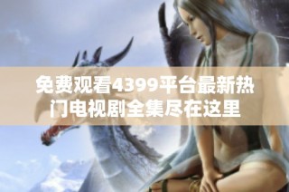 免费观看4399平台最新热门电视剧全集尽在这里