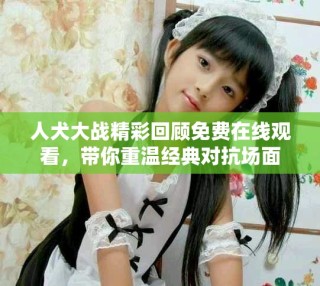 人犬大战精彩回顾免费在线观看，带你重温经典对抗场面