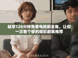 畅享120分钟免费电视剧全集，让你一次看个够的精彩剧集推荐