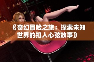 《奇幻冒险之旅：探索未知世界的扣人心弦故事》